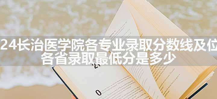 2024长治医学院各专业录取分数线及位次 各省录取最低分是多少