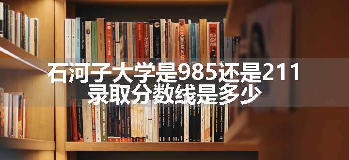 石河子大学是985还是211 录取分数线是多少