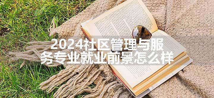 2024社区管理与服务专业就业前景怎么样