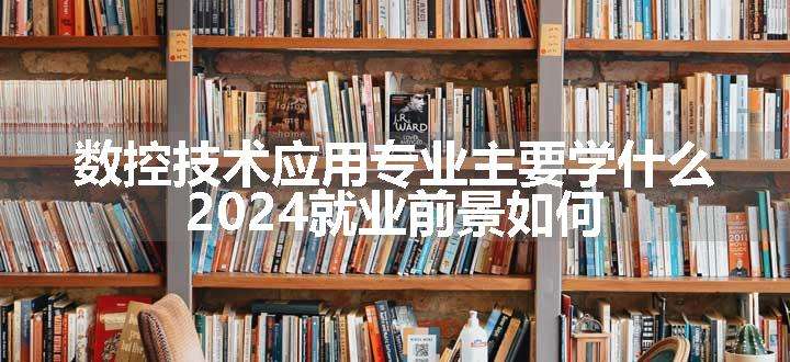 数控技术应用专业主要学什么 2024就业前景如何