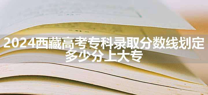 2024西藏高考专科录取分数线划定 多少分上大专