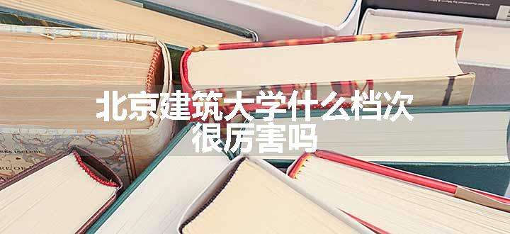 北京建筑大学什么档次 很厉害吗