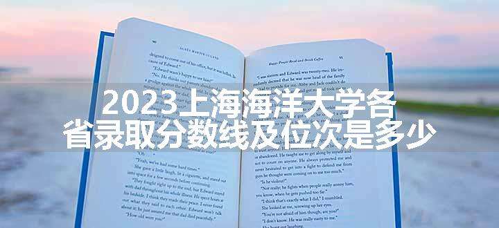 2023上海海洋大学各省录取分数线及位次是多少