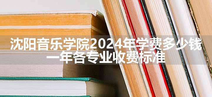 沈阳音乐学院2024年学费多少钱 一年各专业收费标准