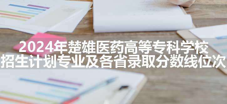 2024年楚雄医药高等专科学校招生计划专业及各省录取分数线位次