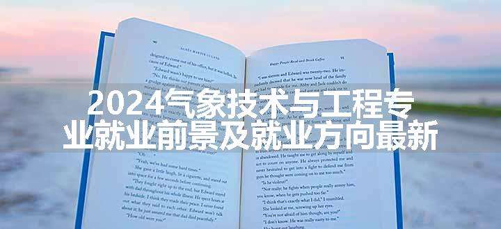 2024气象技术与工程专业就业前景及就业方向最新