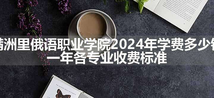 满洲里俄语职业学院2024年学费多少钱 一年各专业收费标准