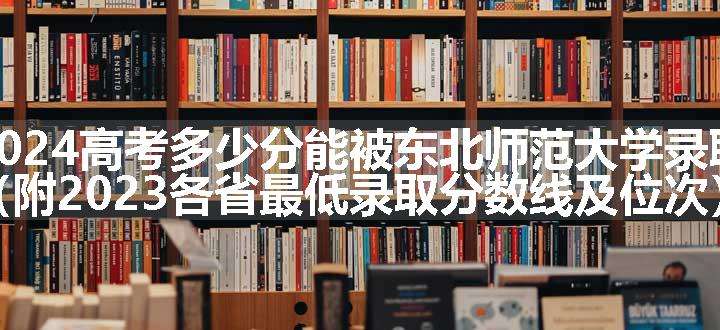 2024高考多少分能被东北师范大学录取（附2023各省最低录取分数线及位次）