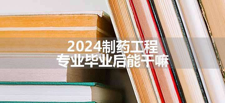 2024制药工程专业毕业后能干嘛