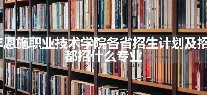 2024年恩施职业技术学院各省招生计划及招生人数 都招什么专业