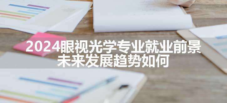 2024眼视光学专业就业前景 未来发展趋势如何