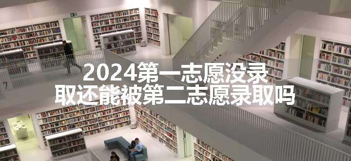 2024第一志愿没录取还能被第二志愿录取吗