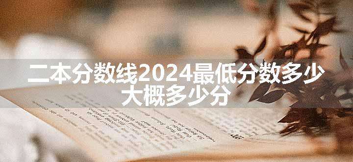 二本分数线2024最低分数多少 大概多少分