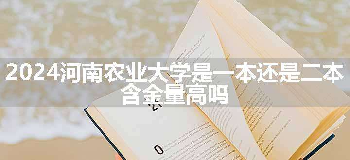 2024河南农业大学是一本还是二本 含金量高吗