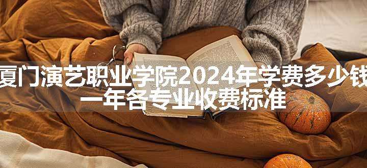 厦门演艺职业学院2024年学费多少钱 一年各专业收费标准