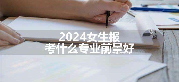 2024女生报考什么专业前景好