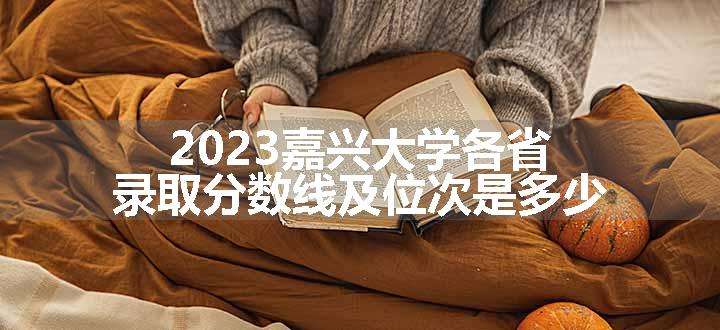 2023嘉兴大学各省录取分数线及位次是多少