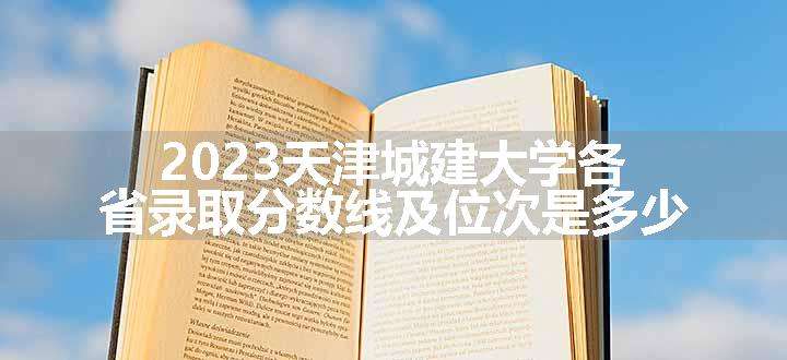 2023天津城建大学各省录取分数线及位次是多少