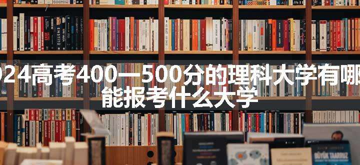 2024高考400一500分的理科大学有哪些