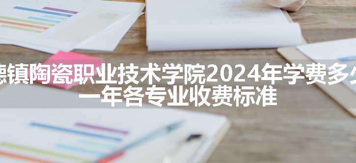 景德镇陶瓷职业技术学院2024年学费多少钱 一年各专业收费标准