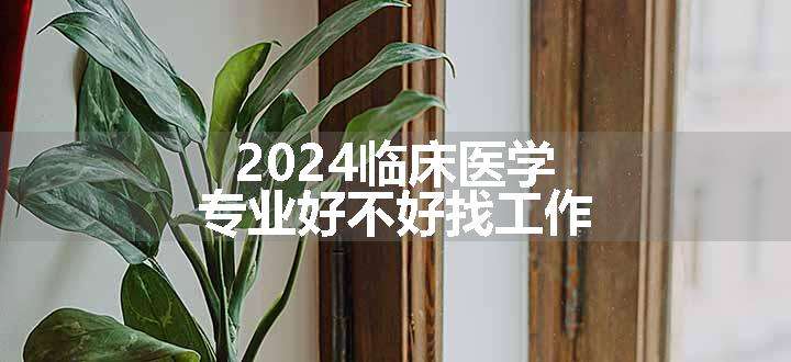 2024临床医学专业好不好找工作