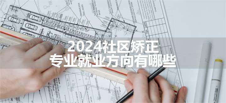 2024社区矫正专业就业方向有哪些