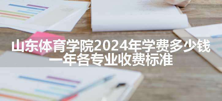 山东体育学院2024年学费多少钱 一年各专业收费标准