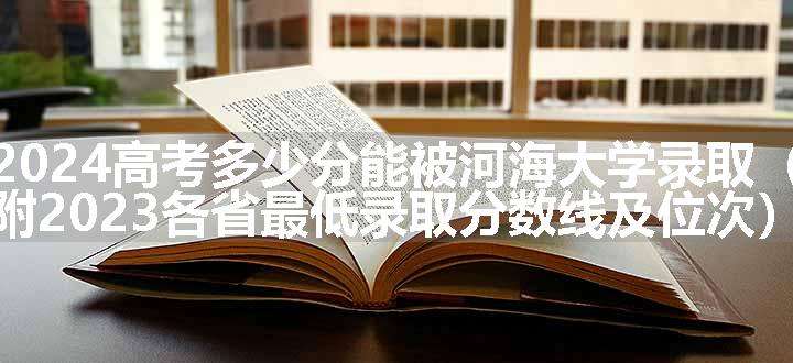 2024高考多少分能被河海大学录取（附2023各省最低录取分数线及位次）