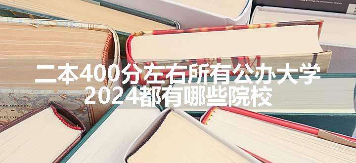 二本400分左右所有公办大学 2024都有哪些院校