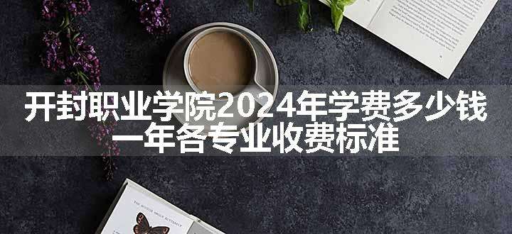 开封职业学院2024年学费多少钱 一年各专业收费标准