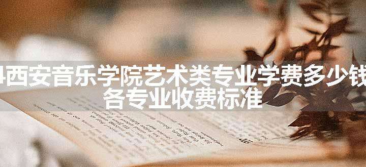 2024西安音乐学院艺术类专业学费多少钱一年 各专业收费标准