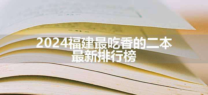 2024福建最吃香的二本 最新排行榜