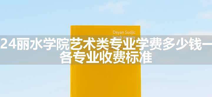 2024丽水学院艺术类专业学费多少钱一年 各专业收费标准