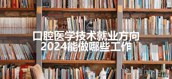 口腔医学技术就业方向 2024能做哪些工作