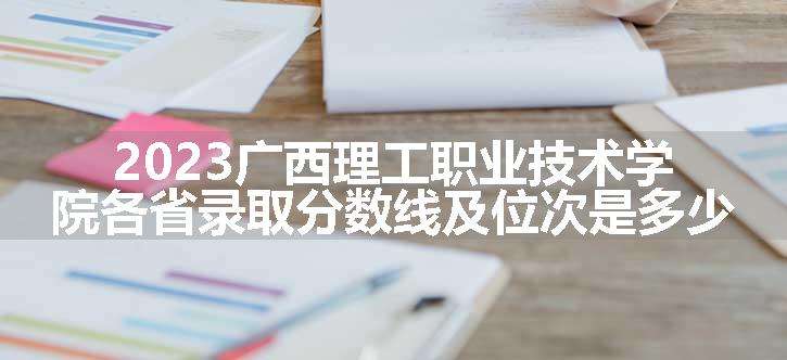 2023广西理工职业技术学院各省录取分数线及位次是多少