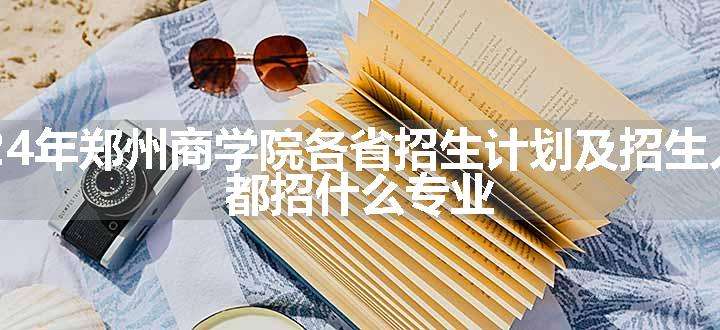 2024年郑州商学院各省招生计划及招生人数 都招什么专业