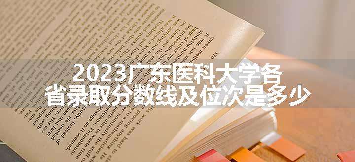 2023广东医科大学各省录取分数线及位次是多少