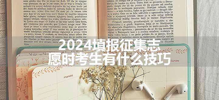 2024填报征集志愿时考生有什么技巧