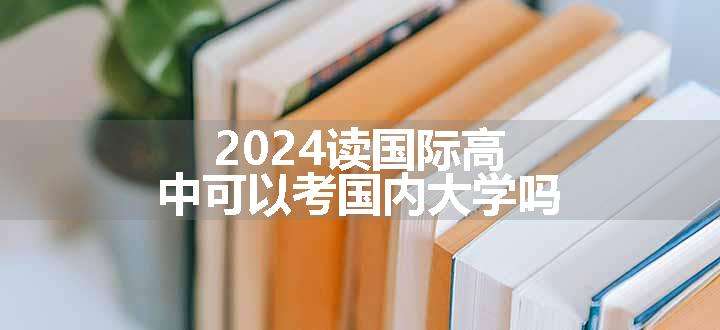 2024读国际高中可以考国内大学吗