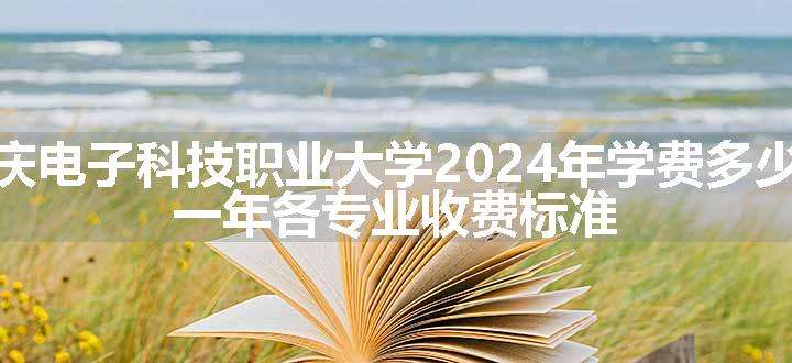 重庆电子科技职业大学2024年学费多少钱 一年各专业收费标准