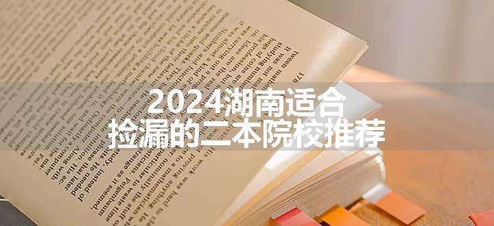 2024湖南适合捡漏的二本院校推荐