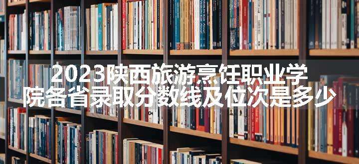 2023陕西旅游烹饪职业学院各省录取分数线及位次是多少