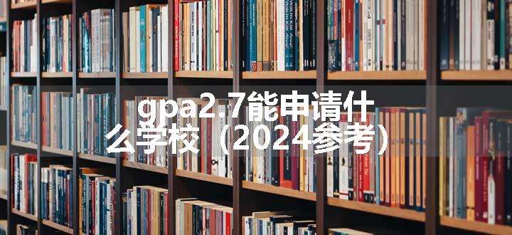 gpa2.7能申请什么学校（2024参考）