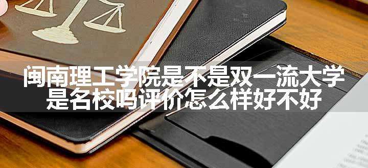 闽南理工学院是不是双一流大学 是名校吗评价怎么样好不好