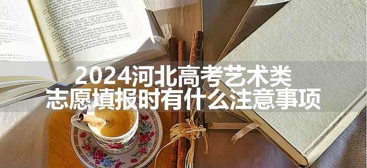 2024河北高考艺术类志愿填报时有什么注意事项