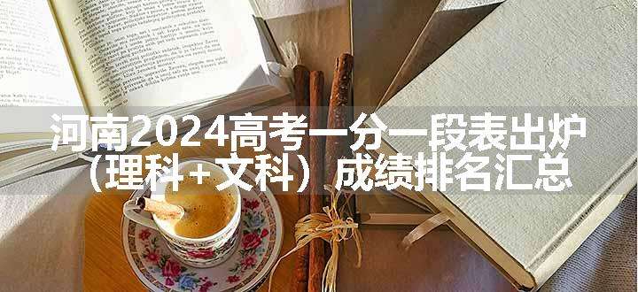 河南2024高考一分一段表出炉 （理科+文科）成绩排名汇总