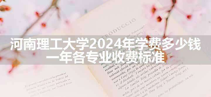 河南理工大学2024年学费多少钱 一年各专业收费标准