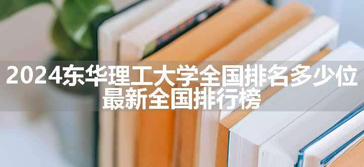 2024东华理工大学全国排名多少位 最新全国排行榜