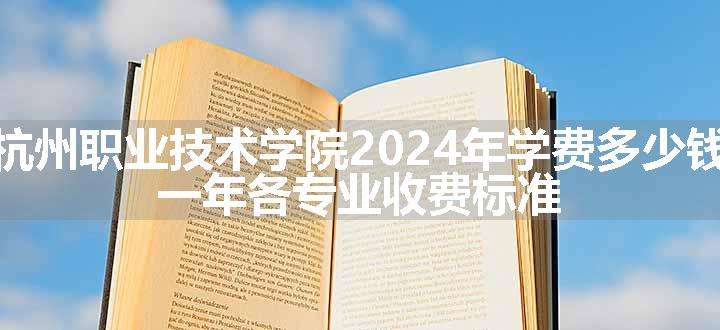 杭州职业技术学院2024年学费多少钱 一年各专业收费标准