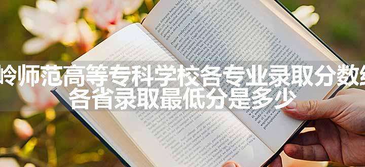 2024铁岭师范高等专科学校各专业录取分数线及位次 各省录取最低分是多少